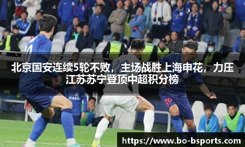 北京国安连续5轮不败，主场战胜上海申花，力压江苏苏宁登顶中超积分榜