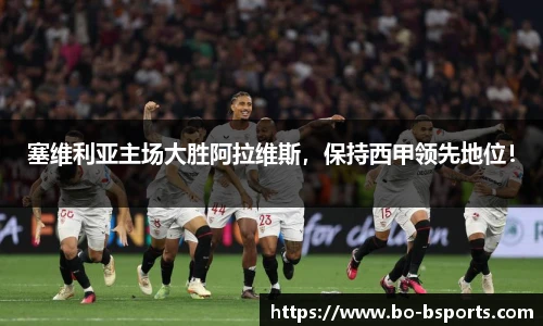 塞维利亚主场大胜阿拉维斯，保持西甲领先地位！