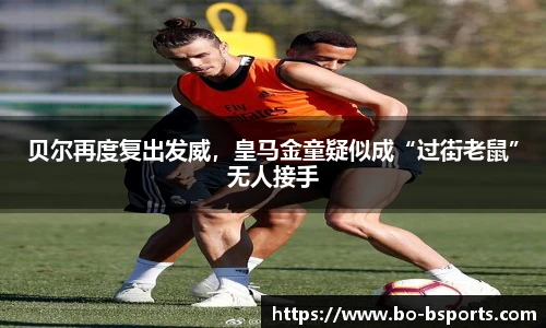 贝尔再度复出发威，皇马金童疑似成“过街老鼠”无人接手