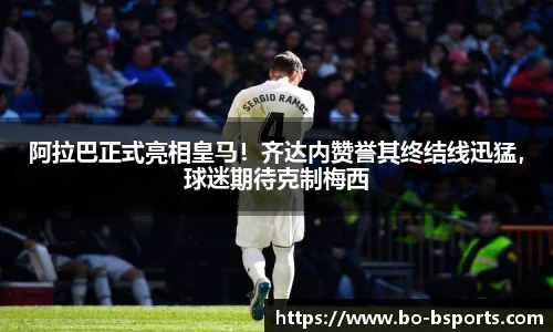 阿拉巴正式亮相皇马！齐达内赞誉其终结线迅猛，球迷期待克制梅西