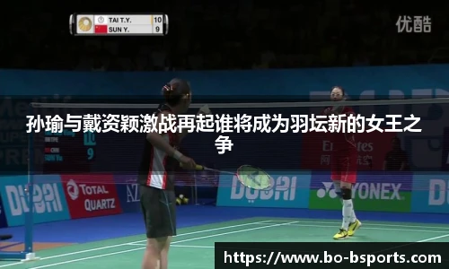 孙瑜与戴资颖激战再起谁将成为羽坛新的女王之争