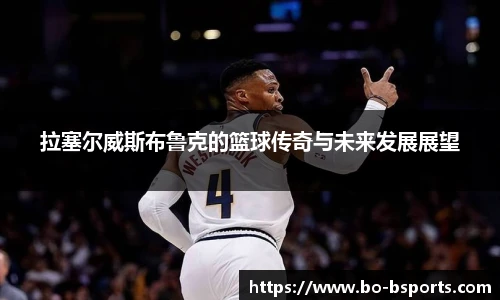 拉塞尔威斯布鲁克的篮球传奇与未来发展展望