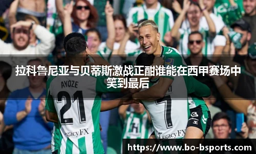 拉科鲁尼亚与贝蒂斯激战正酣谁能在西甲赛场中笑到最后