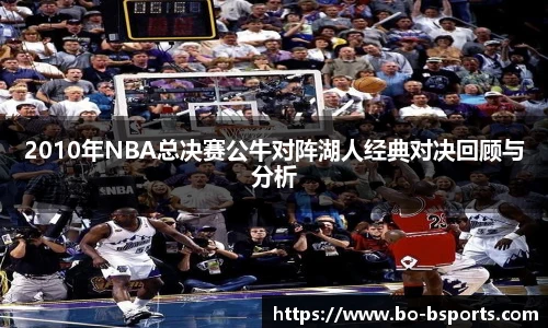 2010年NBA总决赛公牛对阵湖人经典对决回顾与分析